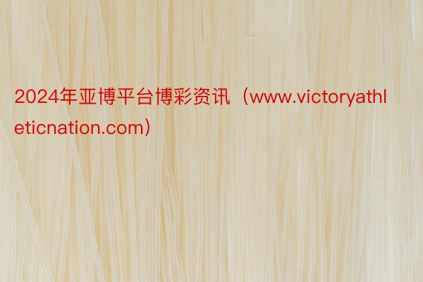 2024年亚博平台博彩资讯（www.victoryathleticnation.com）