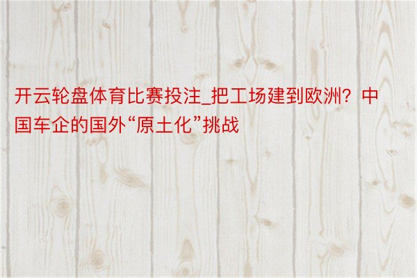 开云轮盘体育比赛投注_把工场建到欧洲？中国车企的国外“原土化”挑战