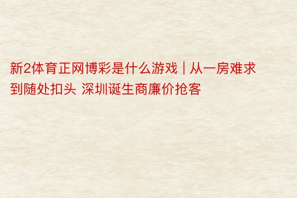 新2体育正网博彩是什么游戏 | 从一房难求到随处扣头 深圳诞生商廉价抢客