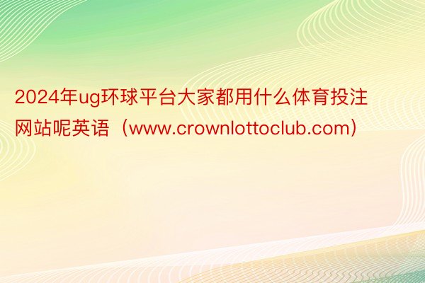 2024年ug环球平台大家都用什么体育投注网站呢英语（www.crownlottoclub.com）