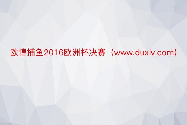 欧博捕鱼2016欧洲杯决赛（www.duxlv.com）