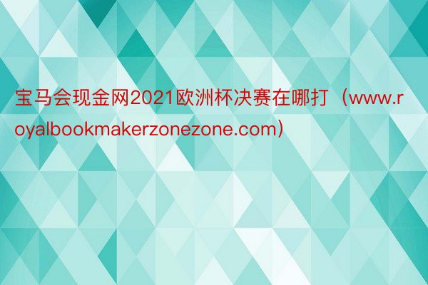 宝马会现金网2021欧洲杯决赛在哪打（www.royalbookmakerzonezone.com）