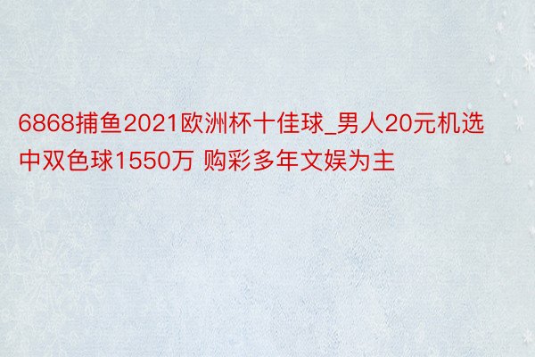6868捕鱼2021欧洲杯十佳球_男人20元机选中双色球1550万 购彩多年文娱为主