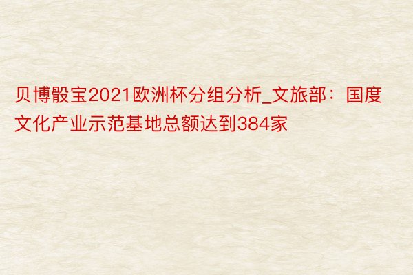 贝博骰宝2021欧洲杯分组分析_文旅部：国度文化产业示范基地总额达到384家