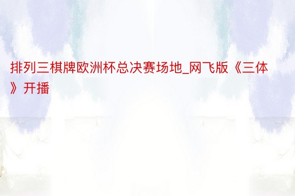 排列三棋牌欧洲杯总决赛场地_网飞版《三体》开播