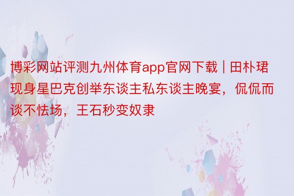 博彩网站评测九州体育app官网下载 | 田朴珺现身星巴克创举东谈主私东谈主晚宴，侃侃而谈不怯场，王石秒变奴隶