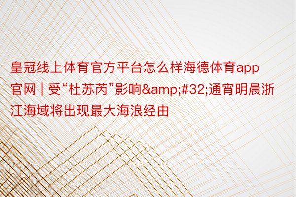 皇冠线上体育官方平台怎么样海德体育app官网 | 受“杜苏芮”影响&#32;通宵明晨浙江海域将出现最大海浪经由