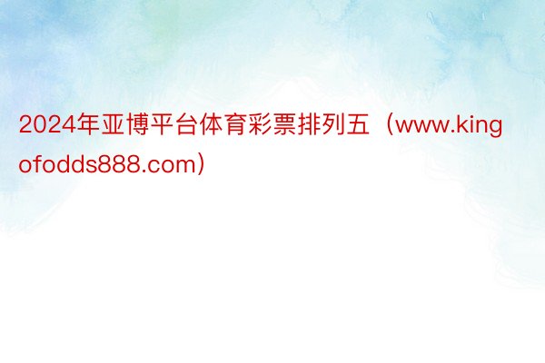 2024年亚博平台体育彩票排列五（www.kingofodds888.com）