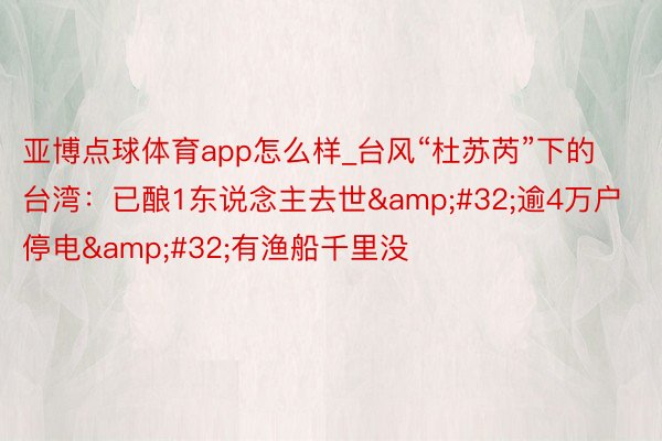 亚博点球体育app怎么样_台风“杜苏芮”下的台湾：已酿1东说念主去世&#32;逾4万户停电&#32;有渔船千里没