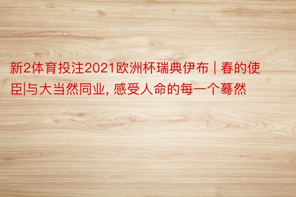 新2体育投注2021欧洲杯瑞典伊布 | 春的使臣|与大当然同业, 感受人命的每一个蓦然