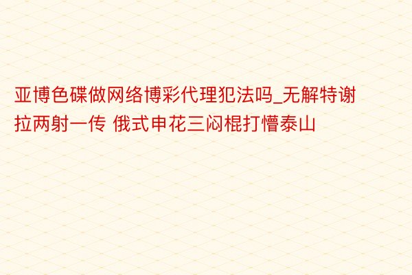 亚博色碟做网络博彩代理犯法吗_无解特谢拉两射一传 俄式申花三闷棍打懵泰山