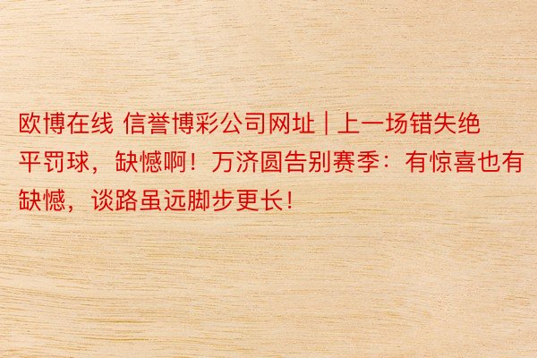 欧博在线 信誉博彩公司网址 | 上一场错失绝平罚球，缺憾啊！万济圆告别赛季：有惊喜也有缺憾，谈路虽远脚步更长！