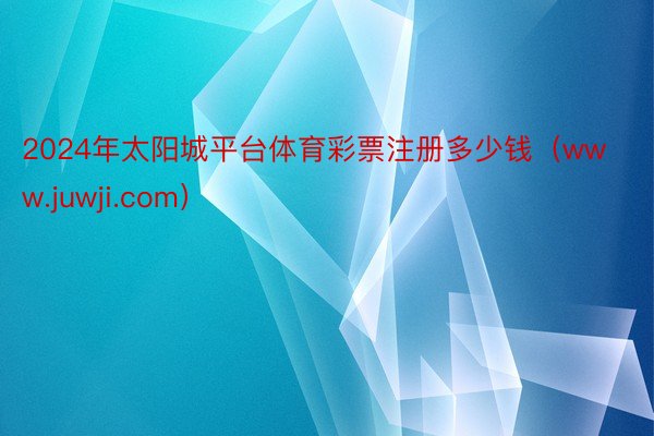 2024年太阳城平台体育彩票注册多少钱（www.juwji.com）
