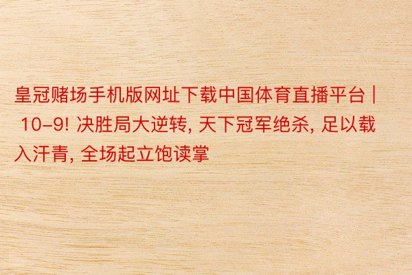 皇冠赌场手机版网址下载中国体育直播平台 | 10-9! 决胜局大逆转, 天下冠军绝杀, 足以载入汗青, 全场起立饱读掌