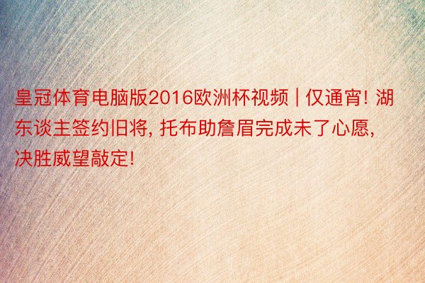 皇冠体育电脑版2016欧洲杯视频 | 仅通宵! 湖东谈主签约旧将, 托布助詹眉完成未了心愿, 决胜威望敲定!