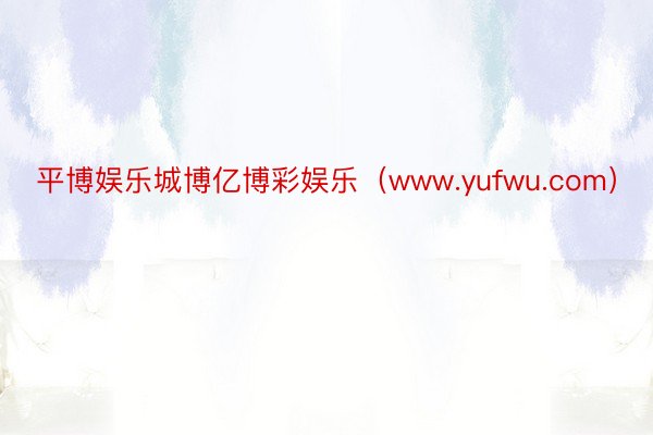 平博娱乐城博亿博彩娱乐（www.yufwu.com）