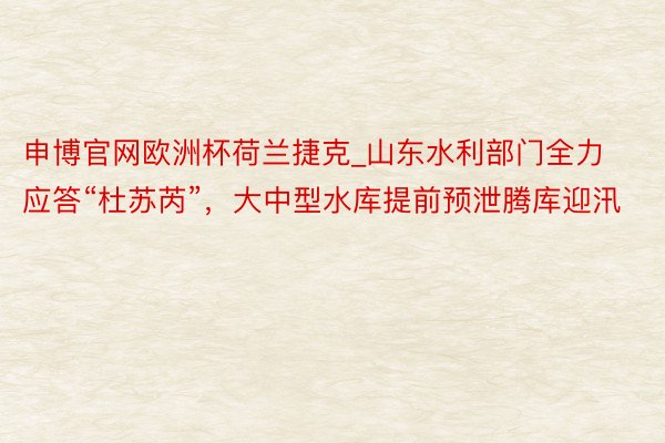 申博官网欧洲杯荷兰捷克_山东水利部门全力应答“杜苏芮”，大中型水库提前预泄腾库迎汛