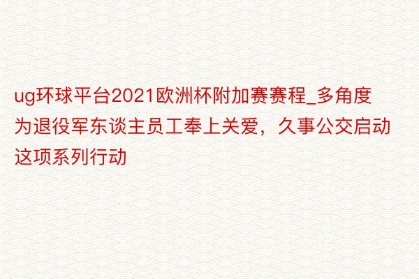 ug环球平台2021欧洲杯附加赛赛程_多角度为退役军东谈主员工奉上关爱，久事公交启动这项系列行动