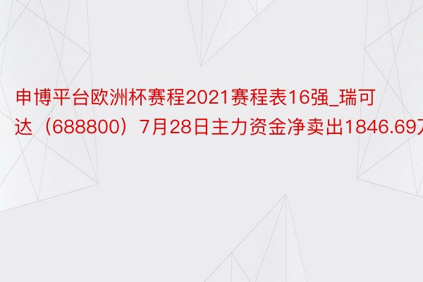 申博平台欧洲杯赛程2021赛程表16强_瑞可达（688800）7月28日主力资金净卖出1846.69万元