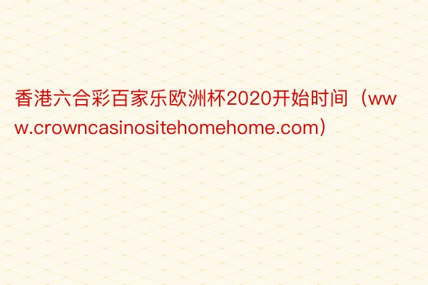 香港六合彩百家乐欧洲杯2020开始时间（www.crowncasinositehomehome.com）