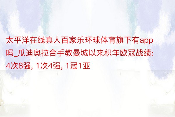 太平洋在线真人百家乐环球体育旗下有app吗_瓜迪奥拉合手教曼城以来积年欧冠战绩: 4次8强， 1次4强， 1冠1亚