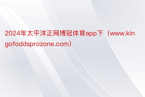 2024年太平洋正网博冠体育app下（www.kingofoddsprozone.com）