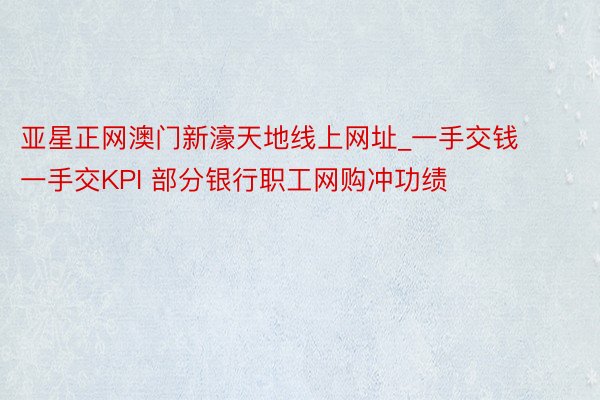 亚星正网澳门新濠天地线上网址_一手交钱一手交KPI 部分银行职工网购冲功绩