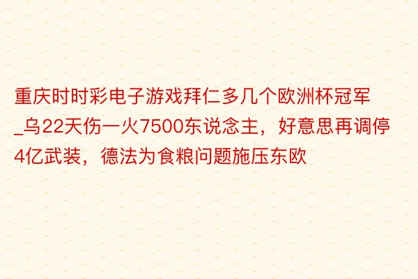 重庆时时彩电子游戏拜仁多几个欧洲杯冠军_乌22天伤一火7500东说念主，好意思再调停4亿武装，德法为食粮问题施压东欧