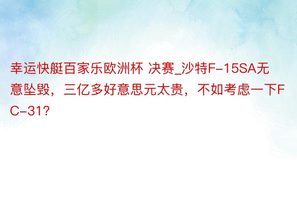 幸运快艇百家乐欧洲杯 决赛_沙特F-15SA无意坠毁，三亿多好意思元太贵，不如考虑一下FC-31？