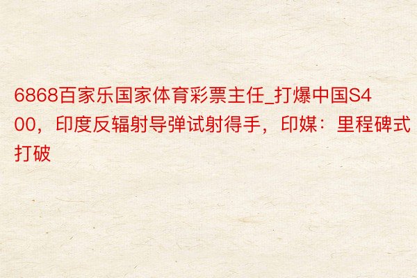 6868百家乐国家体育彩票主任_打爆中国S400，印度反辐射导弹试射得手，印媒：里程碑式打破
