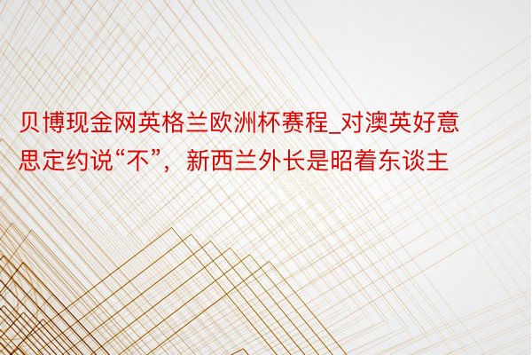 贝博现金网英格兰欧洲杯赛程_对澳英好意思定约说“不”，新西兰外长是昭着东谈主