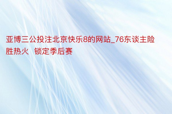 亚博三公投注北京快乐8的网站_76东谈主险胜热火  锁定季后赛
