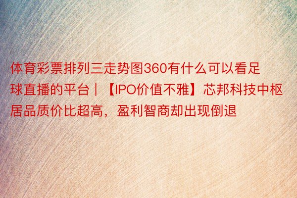 体育彩票排列三走势图360有什么可以看足球直播的平台 | 【IPO价值不雅】芯邦科技中枢居品质价比超高，盈利智商却出现倒退