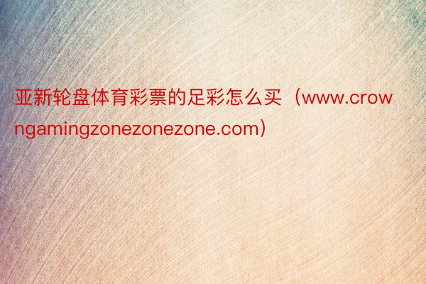 亚新轮盘体育彩票的足彩怎么买（www.crowngamingzonezonezone.com）