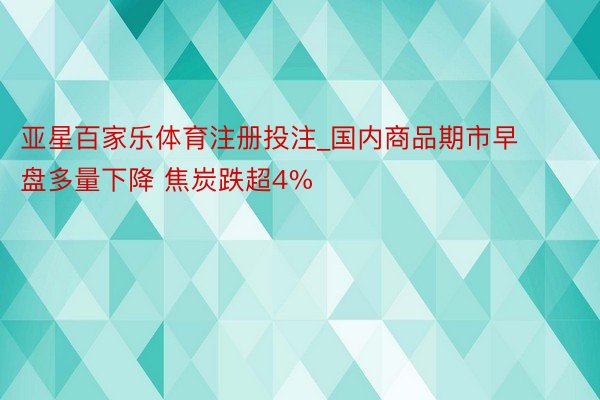 亚星百家乐体育注册投注_国内商品期市早盘多量下降 焦炭跌超4%