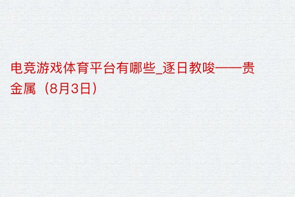 电竞游戏体育平台有哪些_逐日教唆——贵金属（8月3日）