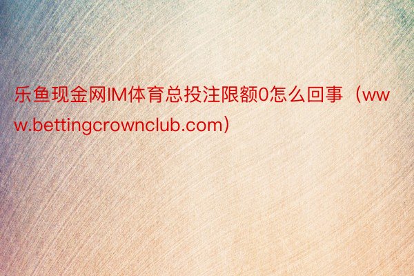 乐鱼现金网IM体育总投注限额0怎么回事（www.bettingcrownclub.com）