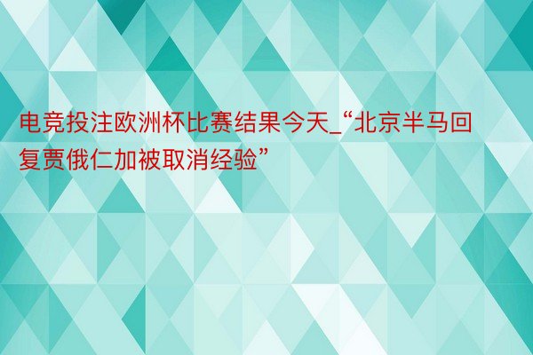 电竞投注欧洲杯比赛结果今天_“北京半马回复贾俄仁加被取消经验”