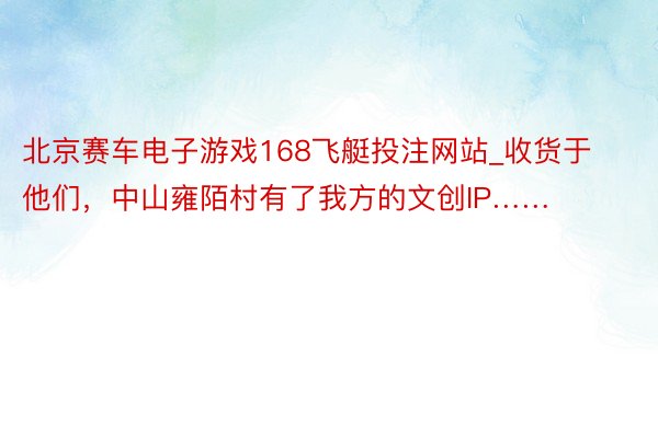 北京赛车电子游戏168飞艇投注网站_收货于他们，中山雍陌村有了我方的文创IP……