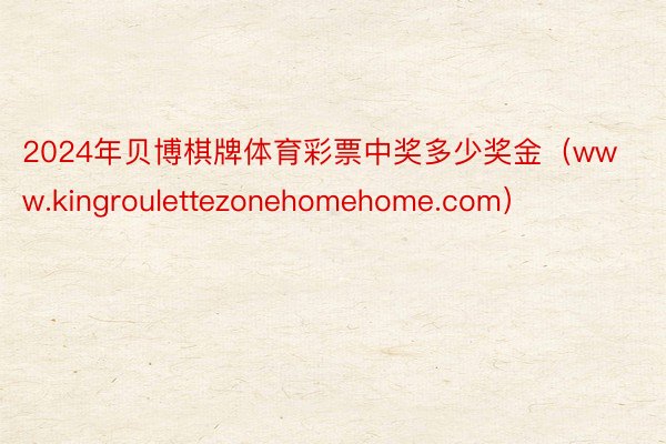 2024年贝博棋牌体育彩票中奖多少奖金（www.kingroulettezonehomehome.com）