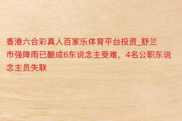 香港六合彩真人百家乐体育平台投资_舒兰市强降雨已酿成6东说念主受难，4名公职东说念主员失联
