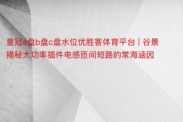 皇冠a盘b盘c盘水位优胜客体育平台 | 谷景揭秘大功率插件电感匝间短路的常海涵因