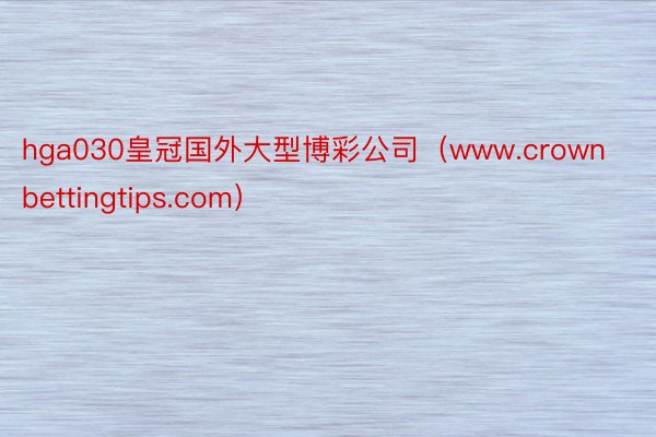 hga030皇冠国外大型博彩公司（www.crownbettingtips.com）