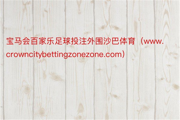 宝马会百家乐足球投注外围沙巴体育（www.crowncitybettingzonezone.com）