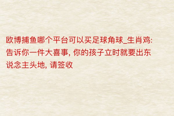 欧博捕鱼哪个平台可以买足球角球_生肖鸡: 告诉你一件大喜事, 你的孩子立时就要出东说念主头地, 请签收