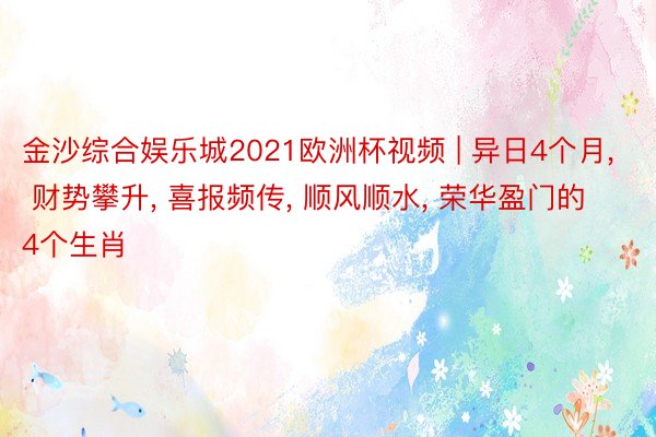 金沙综合娱乐城2021欧洲杯视频 | 异日4个月, 财势攀升, 喜报频传, 顺风顺水, 荣华盈门的4个生肖