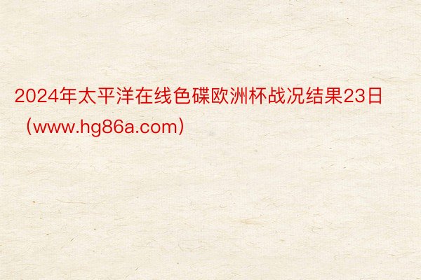 2024年太平洋在线色碟欧洲杯战况结果23日（www.hg86a.com）