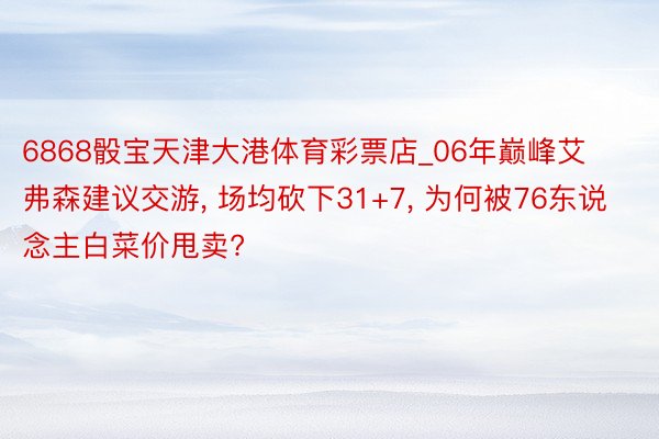 6868骰宝天津大港体育彩票店_06年巅峰艾弗森建议交游, 场均砍下31+7, 为何被76东说念主白菜价甩卖?