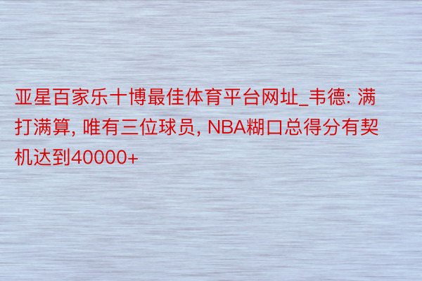 亚星百家乐十博最佳体育平台网址_韦德: 满打满算, 唯有三位球员, NBA糊口总得分有契机达到40000+