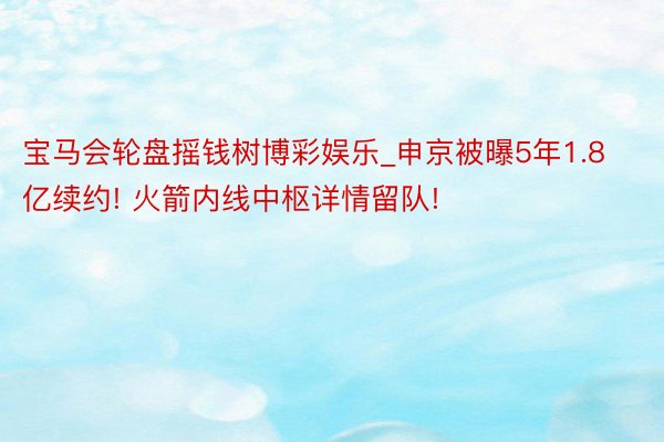 宝马会轮盘摇钱树博彩娱乐_申京被曝5年1.8亿续约! 火箭内线中枢详情留队!